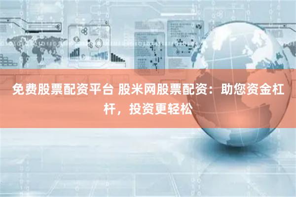 免费股票配资平台 股米网股票配资：助您资金杠杆，投资更轻松