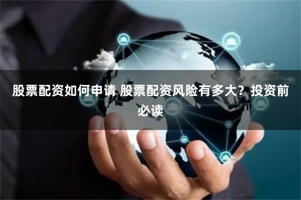 股票配资如何申请 股票配资风险有多大？投资前必读
