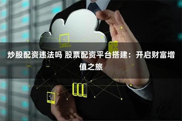 炒股配资违法吗 股票配资平台搭建：开启财富增值之旅
