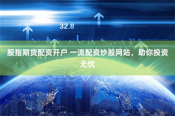 股指期货配资开户 一流配资炒股网站，助你投资无忧
