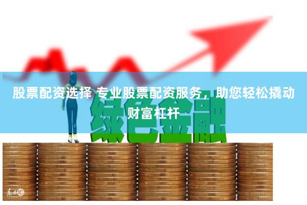 股票配资选择 专业股票配资服务，助您轻松撬动财富杠杆