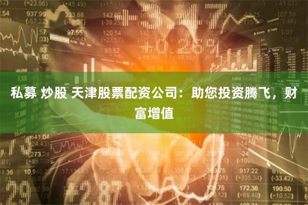 私募 炒股 天津股票配资公司：助您投资腾飞，财富增值