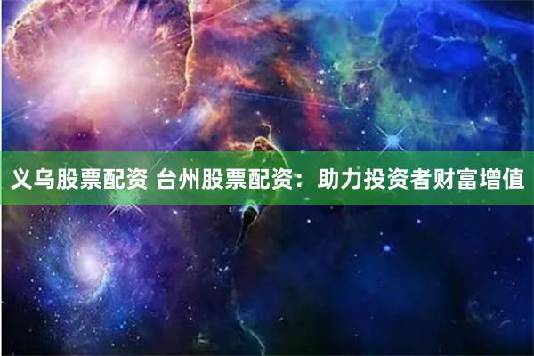 义乌股票配资 台州股票配资：助力投资者财富增值