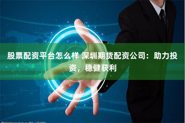 股票配资平台怎么样 深圳期货配资公司：助力投资，稳健获利