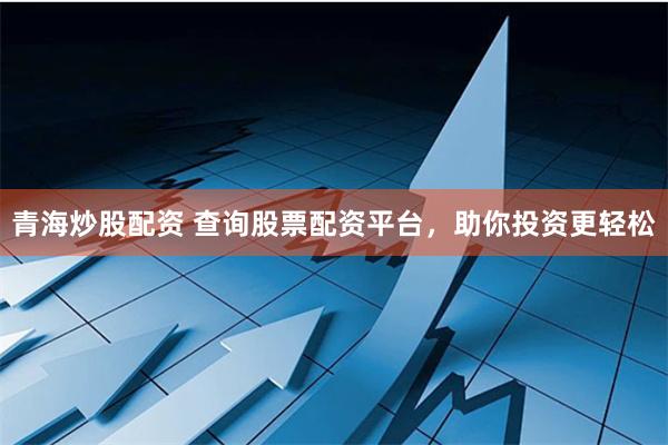 青海炒股配资 查询股票配资平台，助你投资更轻松