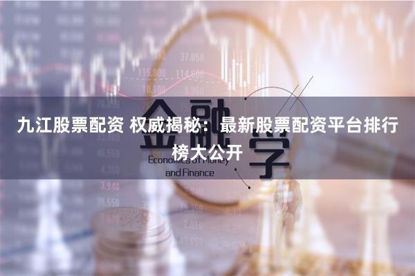 九江股票配资 权威揭秘：最新股票配资平台排行榜大公开