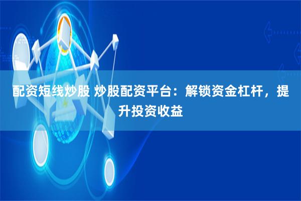配资短线炒股 炒股配资平台：解锁资金杠杆，提升投资收益