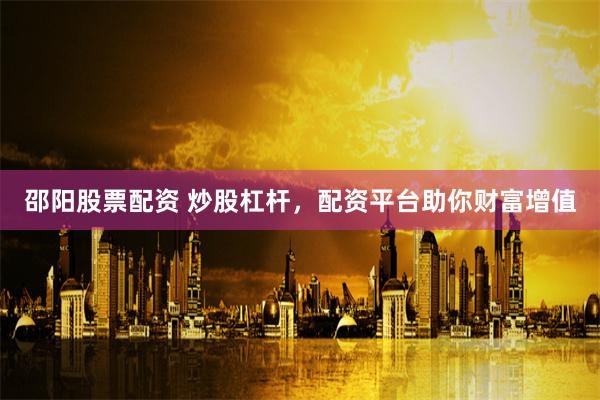邵阳股票配资 炒股杠杆，配资平台助你财富增值