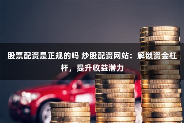 股票配资是正规的吗 炒股配资网站：解锁资金杠杆，提升收益潜力