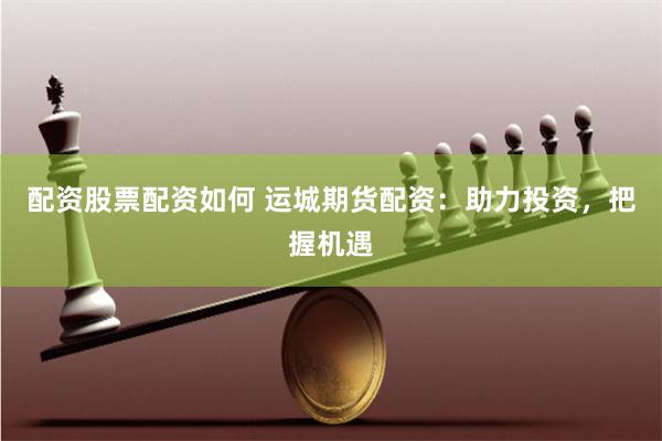 配资股票配资如何 运城期货配资：助力投资，把握机遇