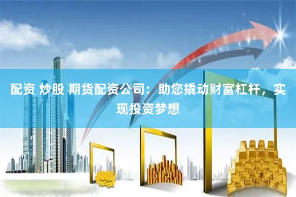 配资 炒股 期货配资公司：助您撬动财富杠杆，实现投资梦想