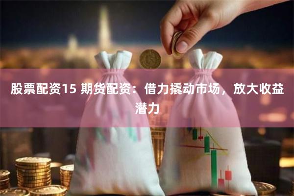 股票配资15 期货配资：借力撬动市场，放大收益潜力