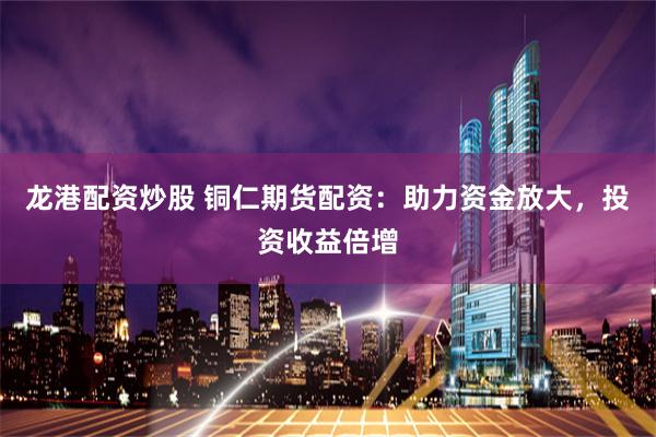 龙港配资炒股 铜仁期货配资：助力资金放大，投资收益倍增