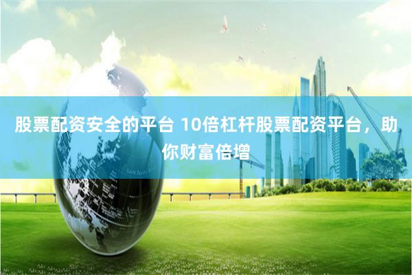 股票配资安全的平台 10倍杠杆股票配资平台，助你财富倍增