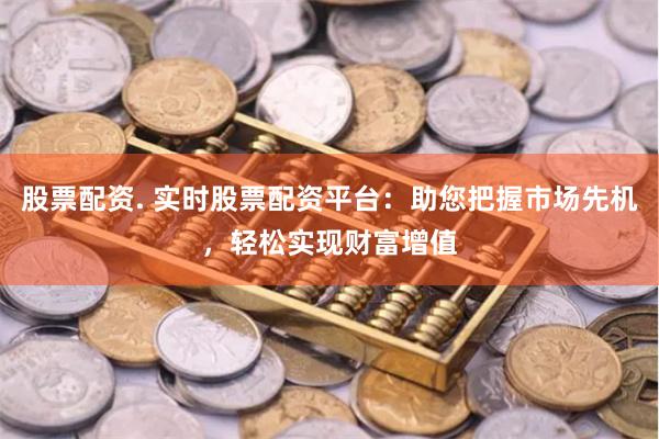 股票配资. 实时股票配资平台：助您把握市场先机，轻松实现财富