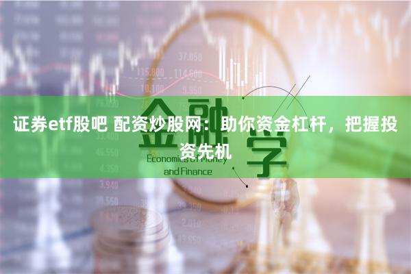 证券etf股吧 配资炒股网：助你资金杠杆，把握投资先机