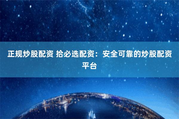 正规炒股配资 拾必选配资：安全可靠的炒股配资平台