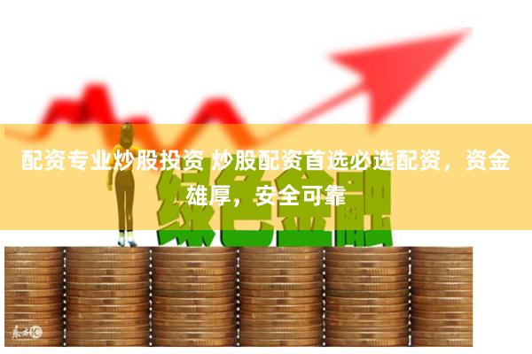 配资专业炒股投资 炒股配资首选必选配资，资金雄厚，安全可靠