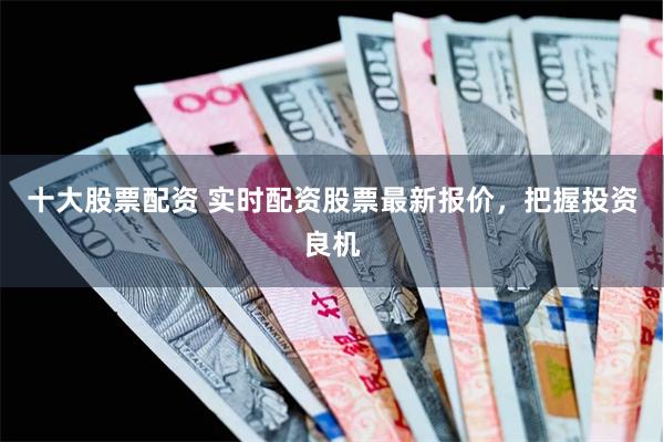 十大股票配资 实时配资股票最新报价，把握投资良机