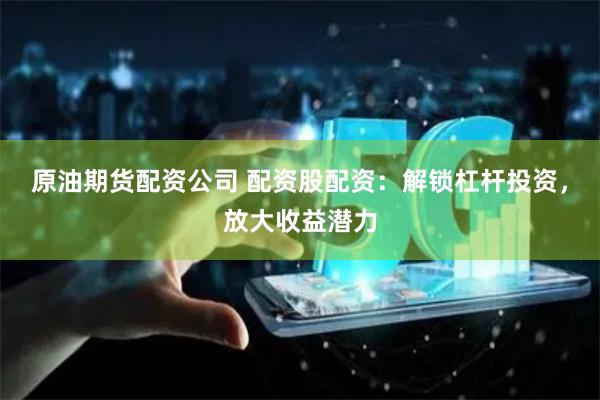 原油期货配资公司 配资股配资：解锁杠杆投资，放大收益潜力