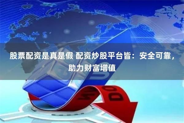 股票配资是真是假 配资炒股平台皆：安全可靠，助力财富增值