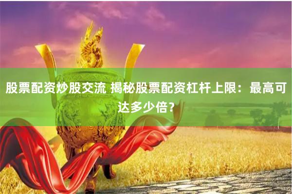 股票配资炒股交流 揭秘股票配资杠杆上限：最高可达多少倍？