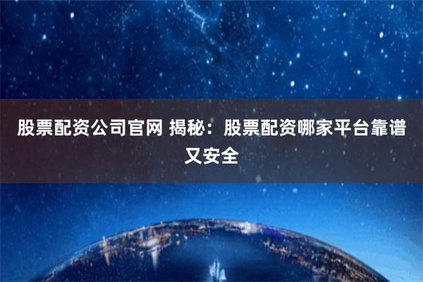股票配资公司官网 揭秘：股票配资哪家平台靠谱又安全