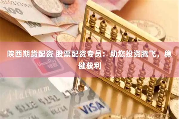 陕西期货配资 股票配资专员：助您投资腾飞，稳健获利