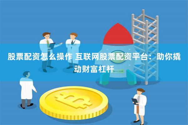 股票配资怎么操作 互联网股票配资平台：助你撬动财富杠杆