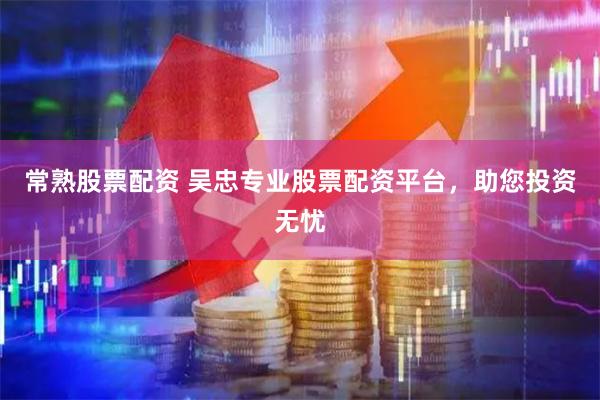常熟股票配资 吴忠专业股票配资平台，助您投资无忧