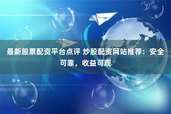 最新股票配资平台点评 炒股配资网站推荐：安全可靠，收益可观