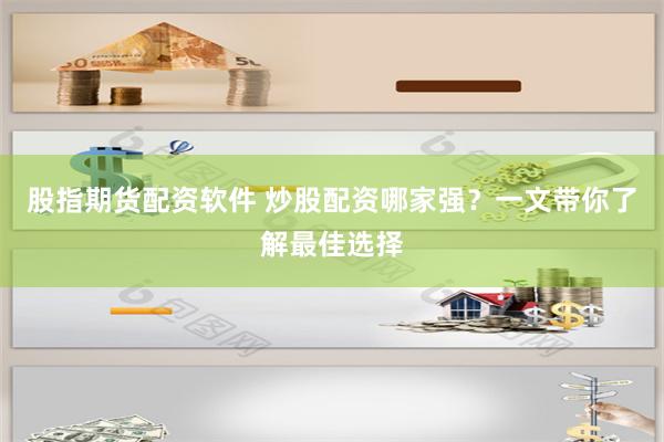 股指期货配资软件 炒股配资哪家强？一文带你了解最佳选择