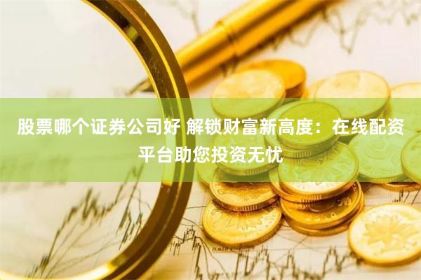股票哪个证券公司好 解锁财富新高度：在线配资平台助您投资无忧