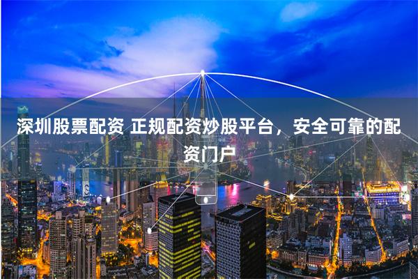 深圳股票配资 正规配资炒股平台，安全可靠的配资门户