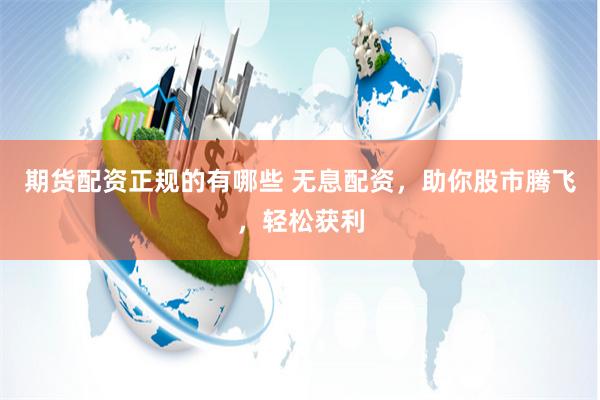 期货配资正规的有哪些 无息配资，助你股市腾飞，轻松获利