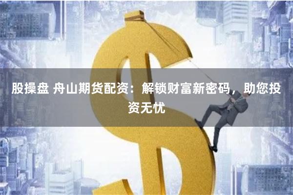 股操盘 舟山期货配资：解锁财富新密码，助您投资无忧