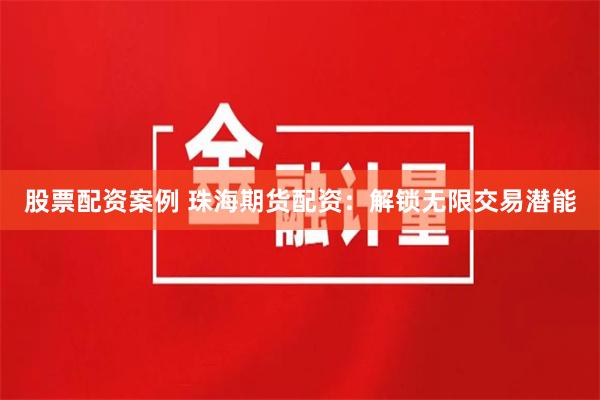 股票配资案例 珠海期货配资：解锁无限交易潜能