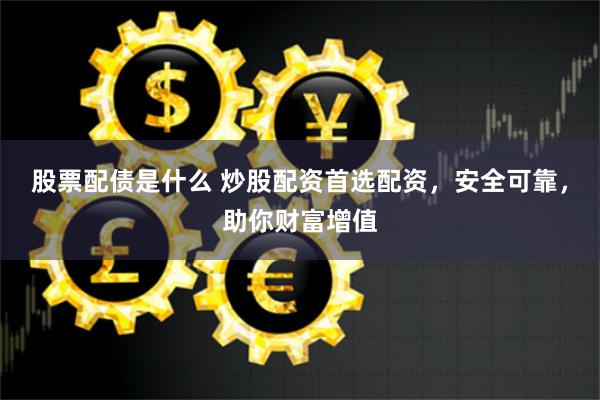 股票配债是什么 炒股配资首选配资，安全可靠，助你财富增值