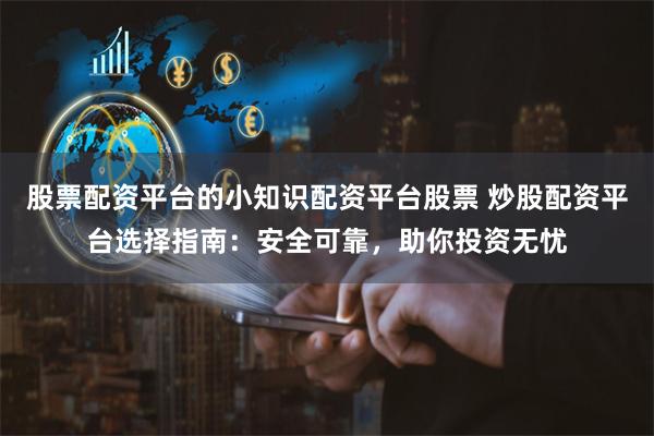 股票配资平台的小知识配资平台股票 炒股配资平台选择指南：安全