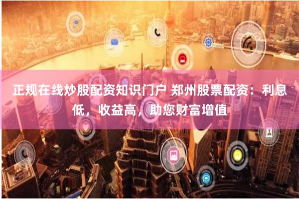 正规在线炒股配资知识门户 郑州股票配资：利息低，收益高，助您