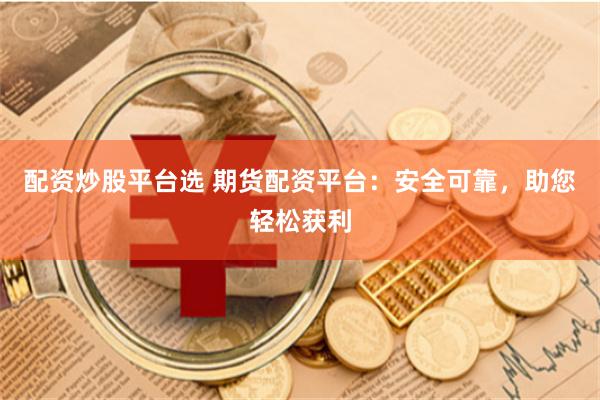 配资炒股平台选 期货配资平台：安全可靠，助您轻松获利