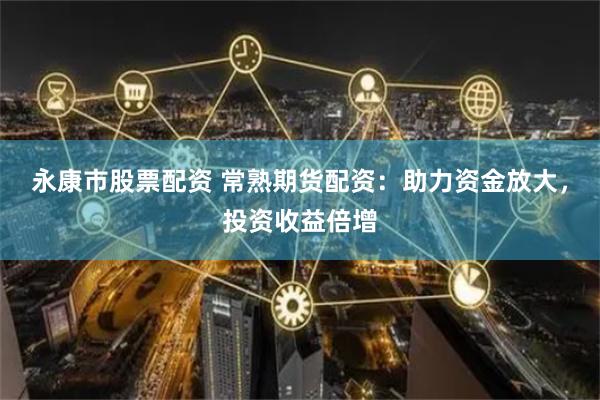 永康市股票配资 常熟期货配资：助力资金放大，投资收益倍增