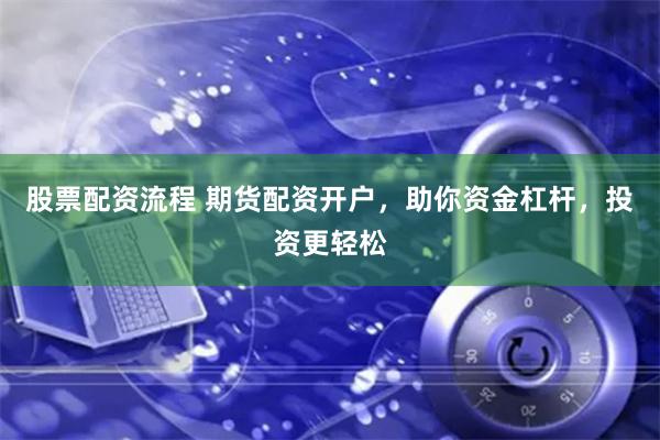 股票配资流程 期货配资开户，助你资金杠杆，投资更轻松