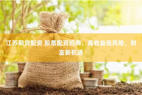 江苏期货配资 股票配资招商，高收益低风险，财富新机遇
