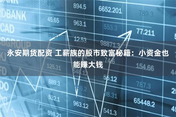永安期货配资 工薪族的股市致富秘籍：小资金也能赚大钱
