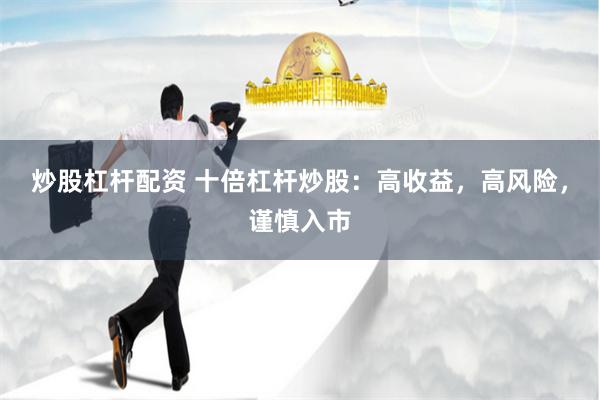 炒股杠杆配资 十倍杠杆炒股：高收益，高风险，谨慎入市