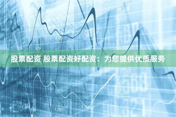 股票配资 股票配资好配资：为您提供优质服务