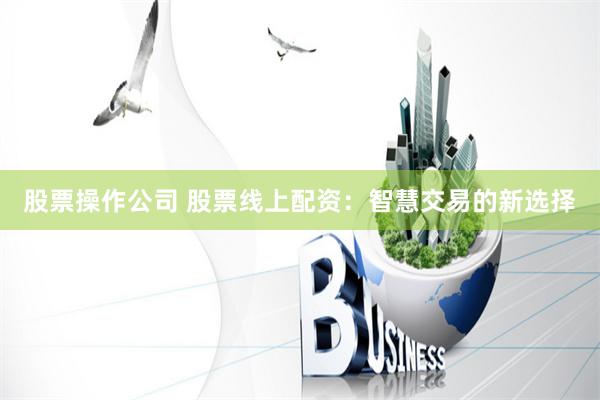 股票操作公司 股票线上配资：智慧交易的新选择