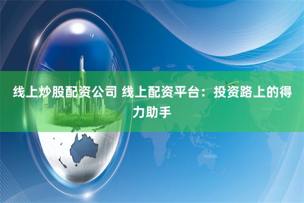 线上炒股配资公司 线上配资平台：投资路上的得力助手