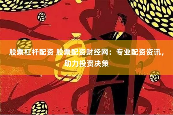 股票杠杆配资 股票配资财经网：专业配资资讯，助力投资决策